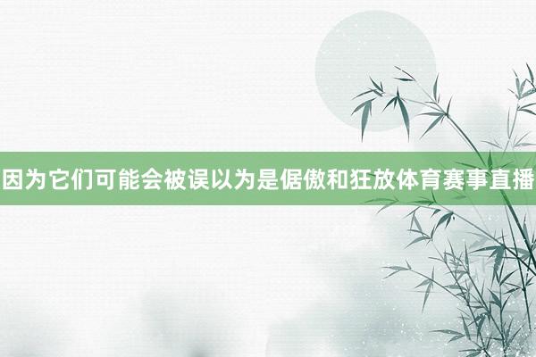 因为它们可能会被误以为是倨傲和狂放体育赛事直播