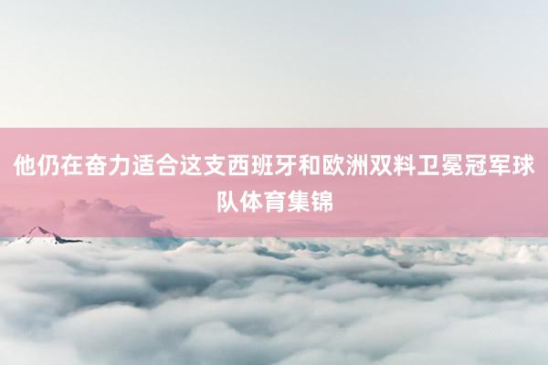 他仍在奋力适合这支西班牙和欧洲双料卫冕冠军球队体育集锦