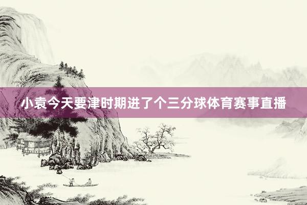 小袁今天要津时期进了个三分球体育赛事直播