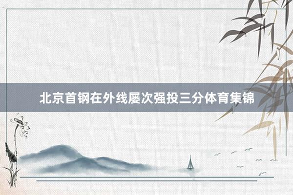 北京首钢在外线屡次强投三分体育集锦