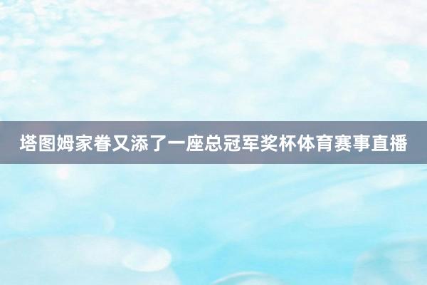 塔图姆家眷又添了一座总冠军奖杯体育赛事直播