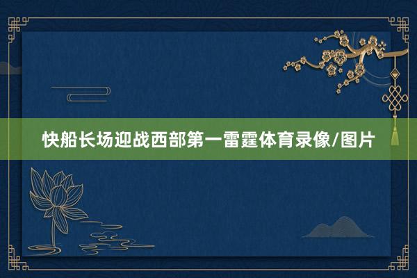 快船长场迎战西部第一雷霆体育录像/图片