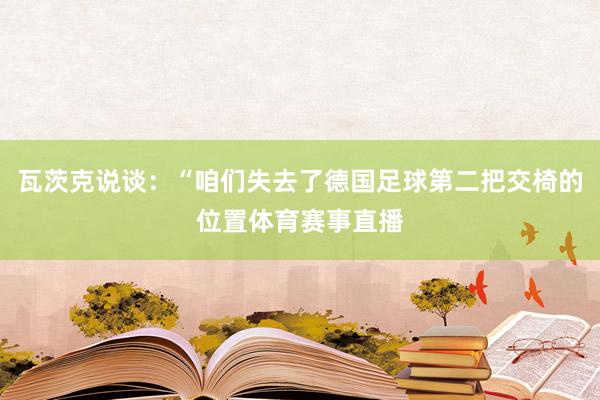 瓦茨克说谈：“咱们失去了德国足球第二把交椅的位置体育赛事直播