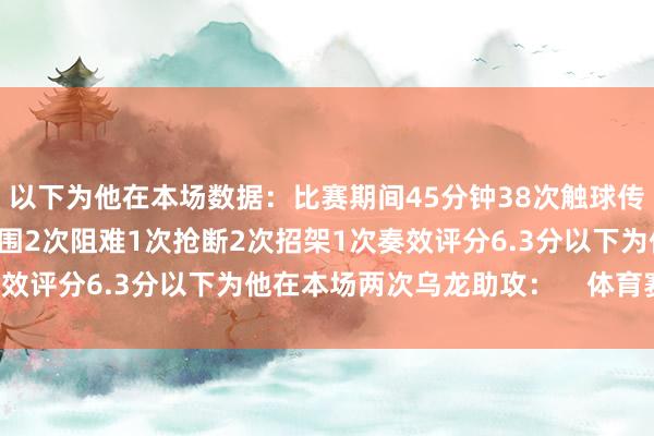 以下为他在本场数据：比赛期间45分钟38次触球传球奏服从93.5%2次突围2次阻难1次抢断2次招架1次奏效评分6.3分以下为他在本场两次乌龙助攻：    体育赛事直播