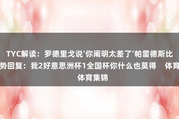 TYC解读：罗德里戈说‘你阐明太差了’帕雷德斯比划手势回复：我2好意思洲杯1全国杯你什么也莫得    体育集锦