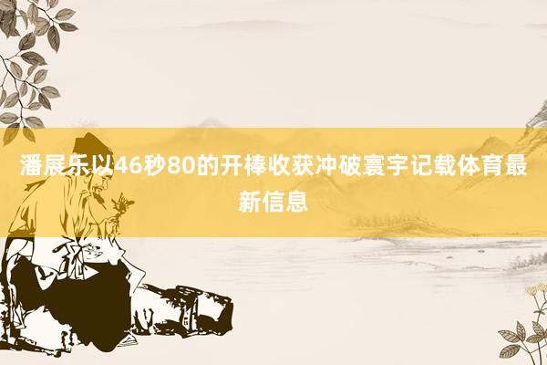 潘展乐以46秒80的开棒收获冲破寰宇记载体育最新信息
