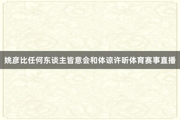 姚彦比任何东谈主皆意会和体谅许昕体育赛事直播