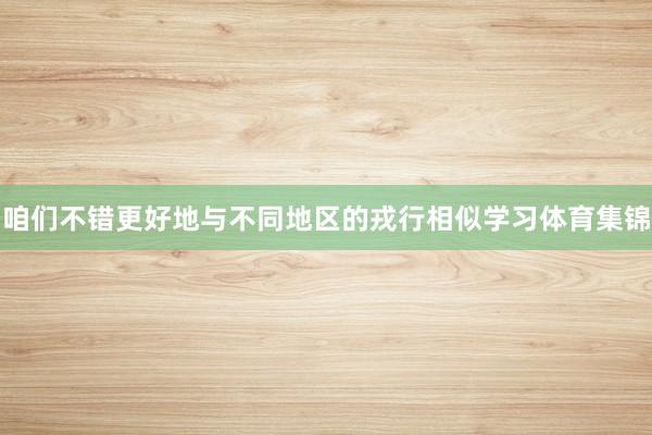 咱们不错更好地与不同地区的戎行相似学习体育集锦