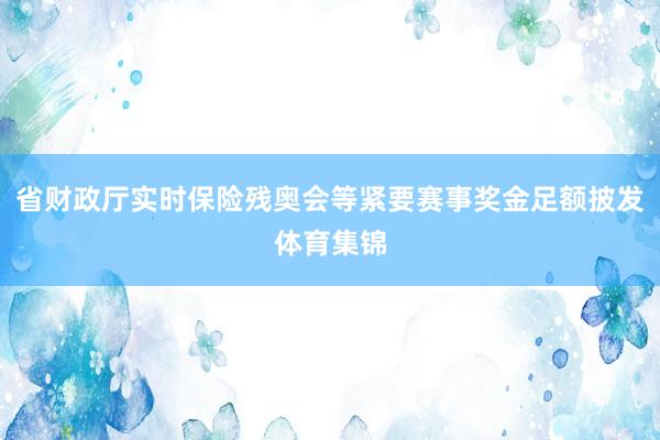 省财政厅实时保险残奥会等紧要赛事奖金足额披发体育集锦