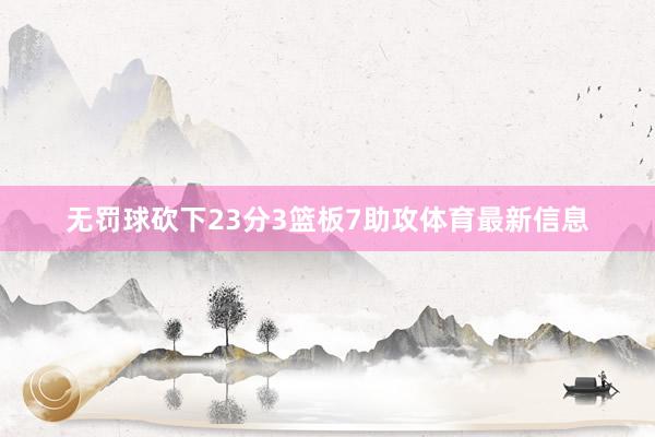 无罚球砍下23分3篮板7助攻体育最新信息