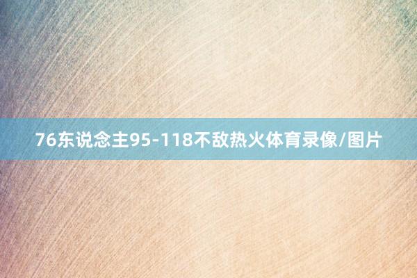 76东说念主95-118不敌热火体育录像/图片