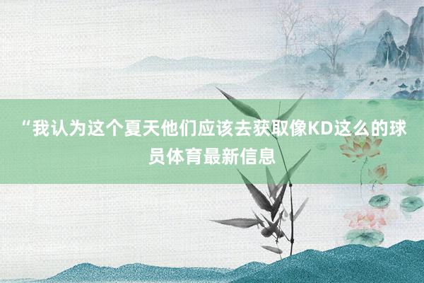 “我认为这个夏天他们应该去获取像KD这么的球员体育最新信息