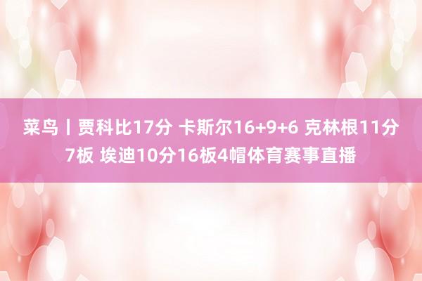 菜鸟丨贾科比17分 卡斯尔16+9+6 克林根11分7板 埃迪10分16板4帽体育赛事直播