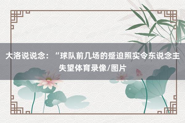 大洛说说念：“球队前几场的蹙迫照实令东说念主失望体育录像/图片
