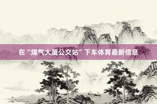 在“煤气大厦公交站”下车体育最新信息
