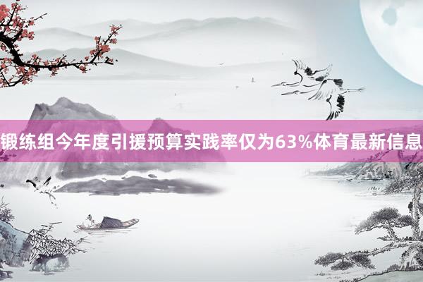 锻练组今年度引援预算实践率仅为63%体育最新信息