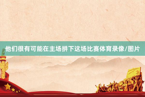 他们很有可能在主场拼下这场比赛体育录像/图片