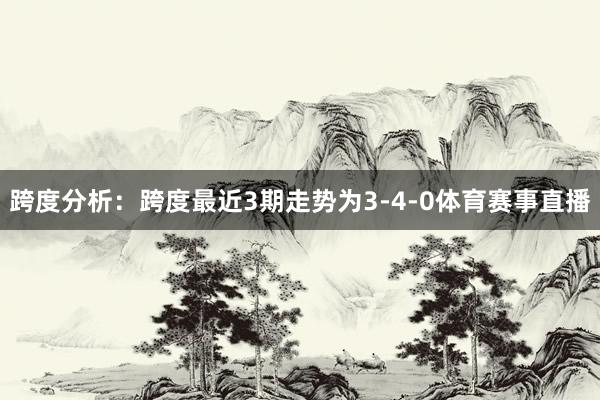 跨度分析：跨度最近3期走势为3-4-0体育赛事直播