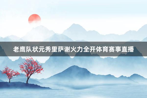 老鹰队状元秀里萨谢火力全开体育赛事直播