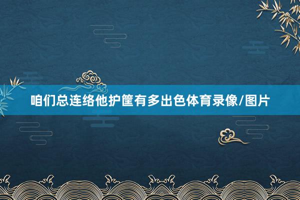 咱们总连络他护筐有多出色体育录像/图片