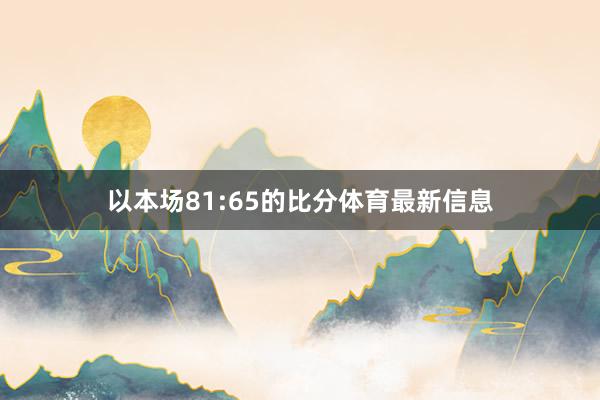 以本场81:65的比分体育最新信息
