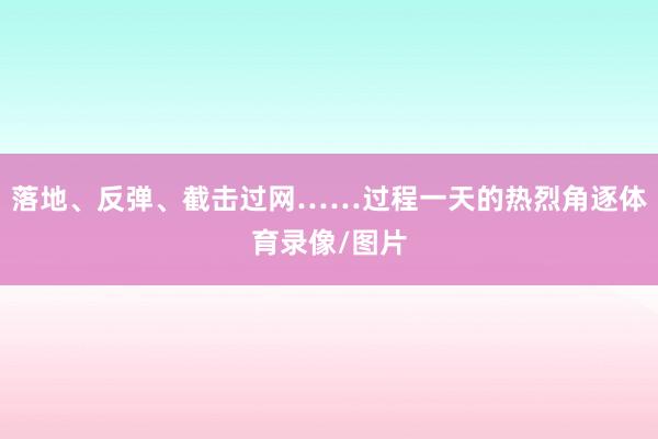 落地、反弹、截击过网……过程一天的热烈角逐体育录像/图片