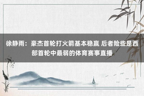 徐静雨：豪杰首轮打火箭基本稳赢 后者险些是西部首轮中最弱的体育赛事直播