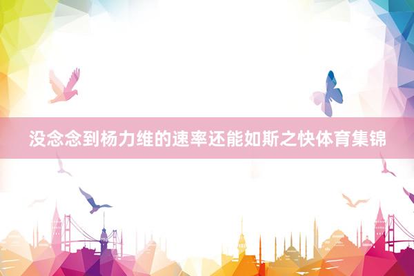 没念念到杨力维的速率还能如斯之快体育集锦