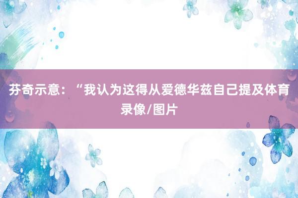 芬奇示意：“我认为这得从爱德华兹自己提及体育录像/图片