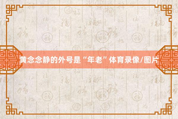 黄念念静的外号是“年老”体育录像/图片