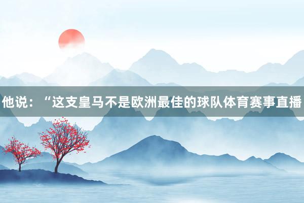 他说：“这支皇马不是欧洲最佳的球队体育赛事直播