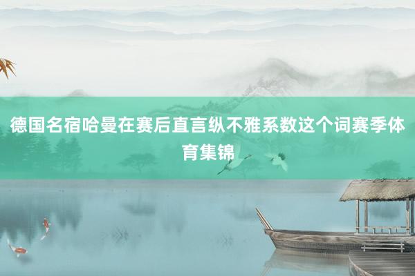 德国名宿哈曼在赛后直言纵不雅系数这个词赛季体育集锦