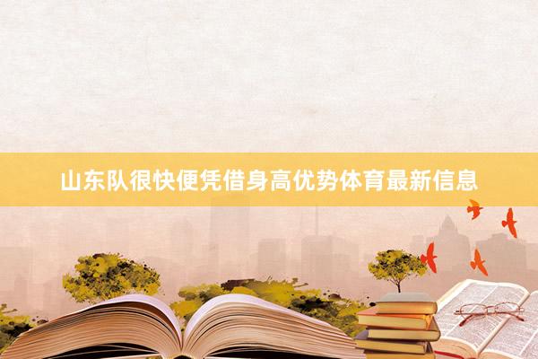 山东队很快便凭借身高优势体育最新信息