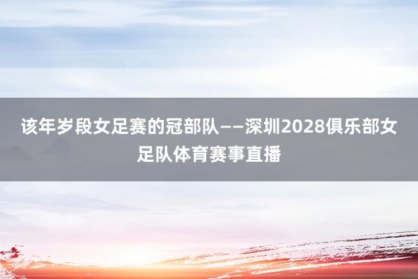 该年岁段女足赛的冠部队——深圳2028俱乐部女足队体育赛事直播