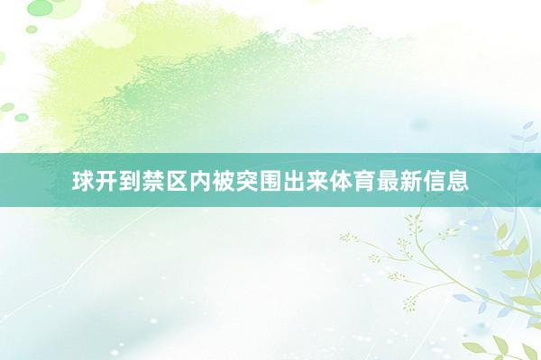 球开到禁区内被突围出来体育最新信息