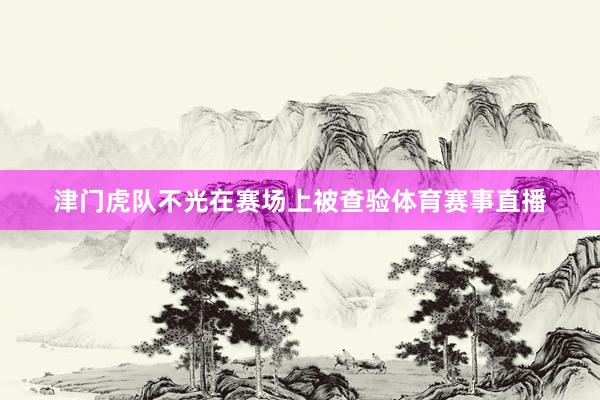 津门虎队不光在赛场上被查验体育赛事直播