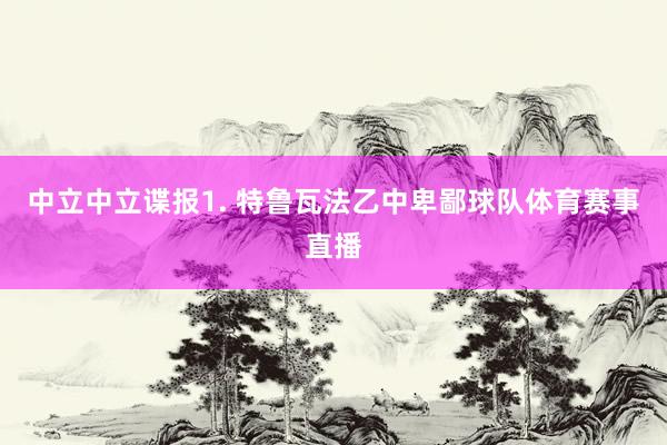 中立　　中立谍报　　1. 特鲁瓦法乙中卑鄙球队体育赛事直播