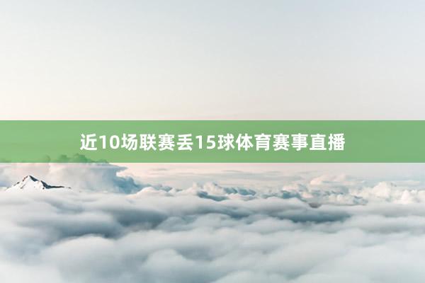 近10场联赛丢15球体育赛事直播
