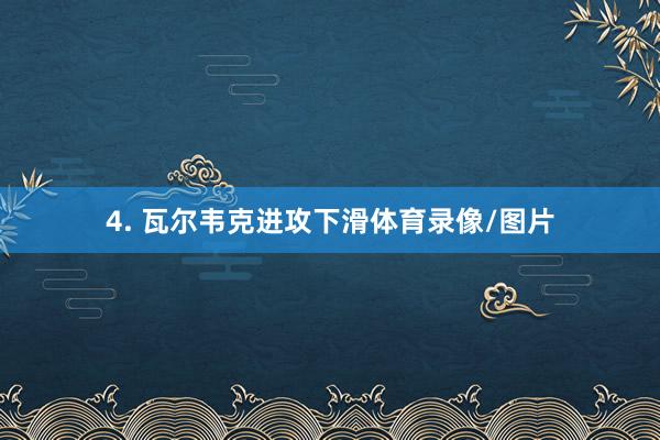 4. 瓦尔韦克进攻下滑体育录像/图片