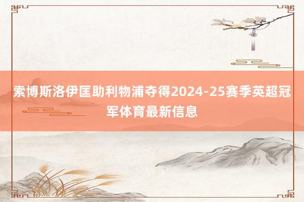 索博斯洛伊匡助利物浦夺得2024-25赛季英超冠军体育最新信息