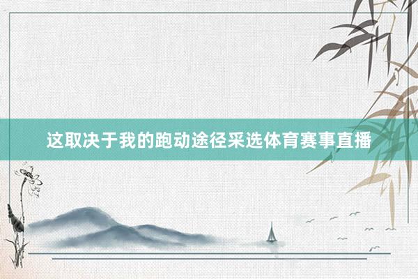 这取决于我的跑动途径采选体育赛事直播