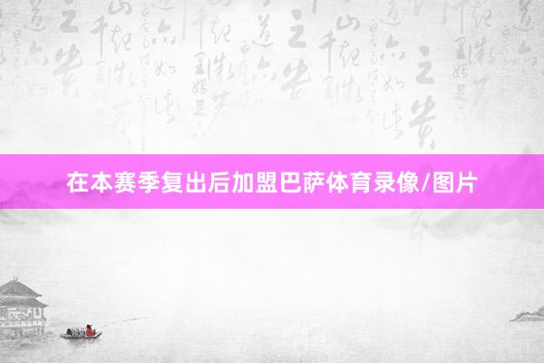 在本赛季复出后加盟巴萨体育录像/图片