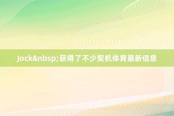 Jock&nbsp;获得了不少契机体育最新信息