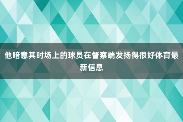 他暗意其时场上的球员在督察端发扬得很好体育最新信息