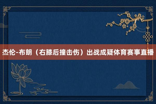 杰伦-布朗（右膝后撞击伤）出战成疑体育赛事直播