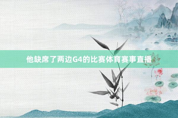 他缺席了两边G4的比赛体育赛事直播