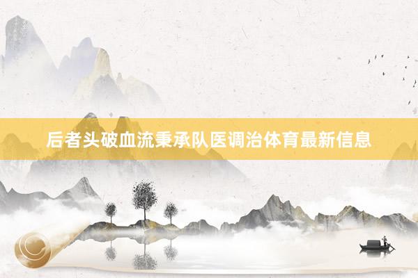 后者头破血流秉承队医调治体育最新信息