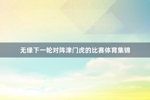 无缘下一轮对阵津门虎的比赛体育集锦