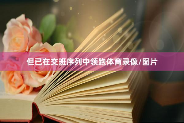 但已在交班序列中领跑体育录像/图片