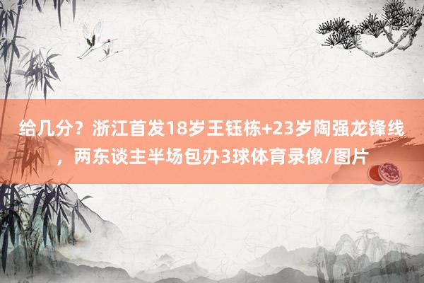 给几分？浙江首发18岁王钰栋+23岁陶强龙锋线，两东谈主半场包办3球体育录像/图片